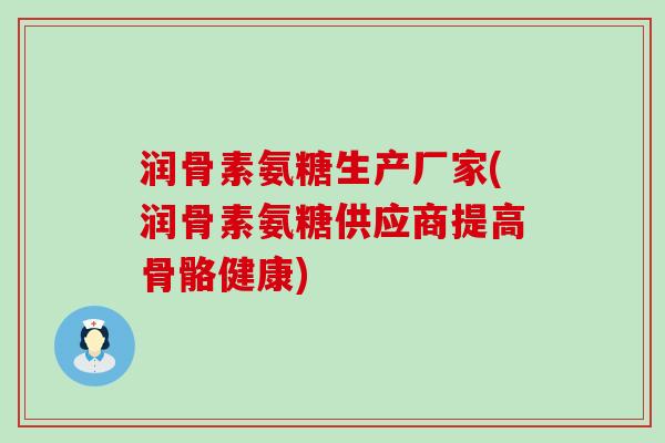 润骨素氨糖生产厂家(润骨素氨糖供应商提高骨骼健康)-第1张图片-氨糖科普网 润骨素氨糖生产厂家(润骨素氨糖供应商提高骨骼健康)-第1张图片-氨糖科普网