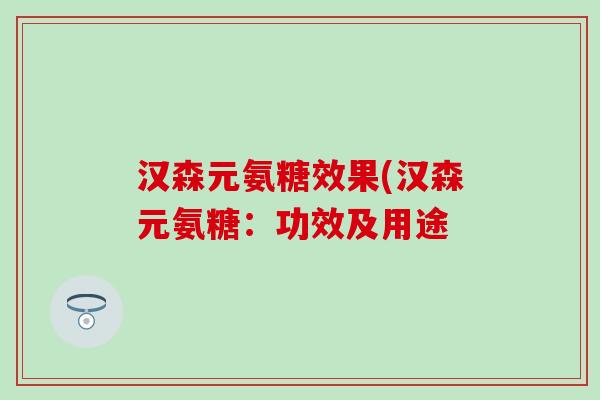 汉森元氨糖效果(汉森元氨糖:功效及用途-第1张图片-氨糖科普网 汉森元氨糖效果(汉森元氨糖:功效及用途-第1张图片-氨糖科普网
