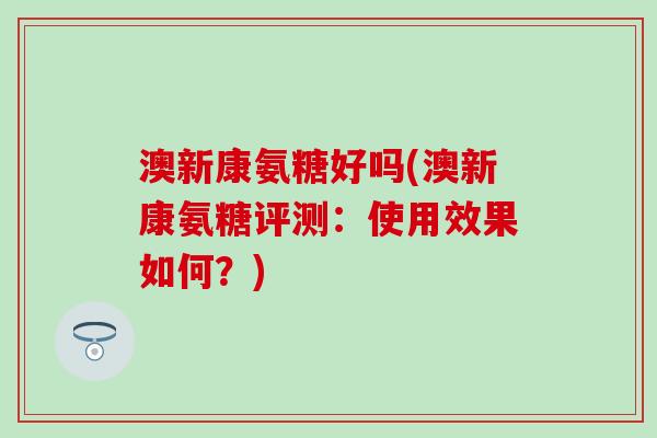 澳新康氨糖好吗(澳新康氨糖评测：使用效果如何？)-第1张图片-氨糖科普网