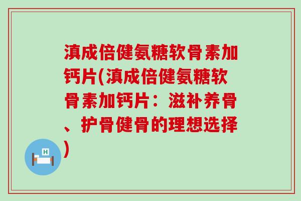 滇成倍健氨糖软骨素加钙片(滇成倍健氨糖软骨素加钙片:滋补养骨、护骨健骨的理想选择)-第1张图片-氨糖科普网 滇成倍健氨糖软骨素加钙片(滇成倍健氨糖软骨素加钙片:滋补养骨、护骨健骨的理想选择)-第1张图片-氨糖科普网
