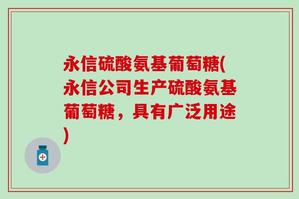 永信硫酸氨基葡萄糖(永信公司生产硫酸氨基葡萄糖,具有广泛用途)-第1张图片-氨糖科普网 永信硫酸氨基葡萄糖(永信公司生产硫酸氨基葡萄糖,具有广泛用途)-第1张图片-氨糖科普网