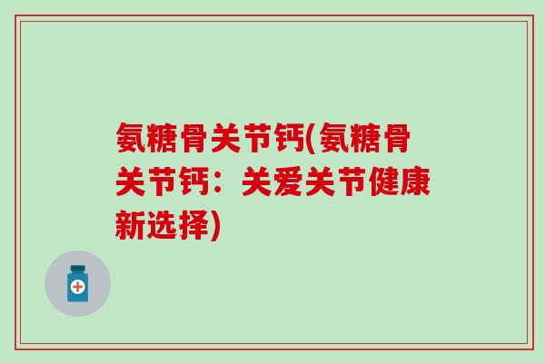氨糖骨关节钙(氨糖骨关节钙：关爱关节健康新选择)-第1张图片-氨糖科普网
