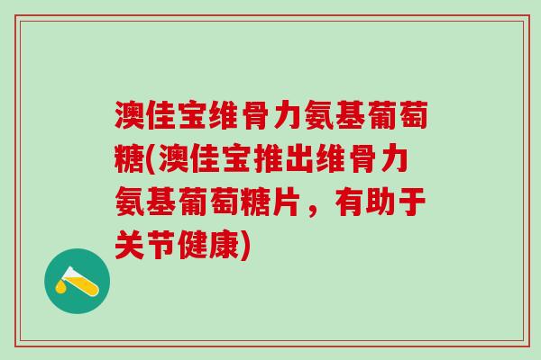 澳佳宝维骨力氨基葡萄糖(澳佳宝推出维骨力氨基葡萄糖片，有助于关节健康)-第1张图片-氨糖科普网