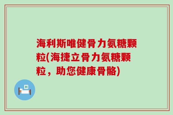 海利斯唯健骨力氨糖颗粒(海捷立骨力氨糖颗粒,助您健康骨骼)-第1张图片-氨糖科普网 海利斯唯健骨力氨糖颗粒(海捷立骨力氨糖颗粒,助您健康骨骼)-第1张图片-氨糖科普网