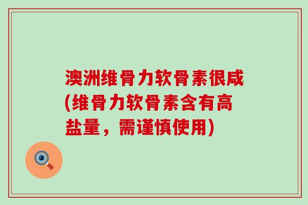 澳洲维骨力软骨素很咸(维骨力软骨素含有高盐量,需谨慎使用)-第1张图片-氨糖科普网 澳洲维骨力软骨素很咸(维骨力软骨素含有高盐量,需谨慎使用)-第1张图片-氨糖科普网