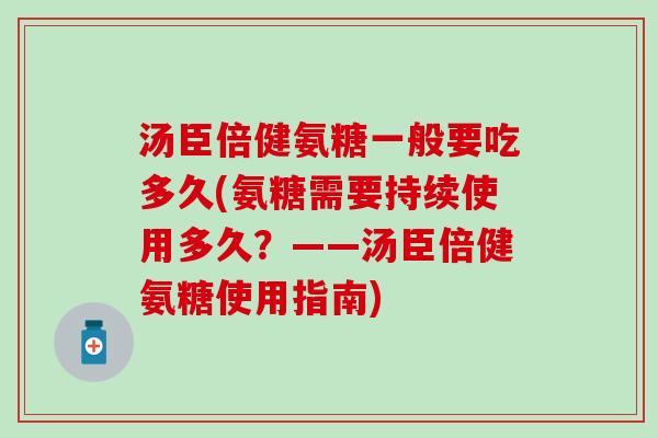汤臣倍健氨糖一般要吃多久(氨糖需要持续使用多久?——汤臣倍健氨糖使用指南)-第1张图片-氨糖科普网 汤臣倍健氨糖一般要吃多久(氨糖需要持续使用多久?——汤臣倍健氨糖使用指南)-第1张图片-氨糖科普网