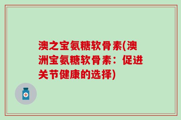 澳之宝氨糖软骨素(澳洲宝氨糖软骨素:促进关节健康的选择)-第1张图片-氨糖科普网 澳之宝氨糖软骨素(澳洲宝氨糖软骨素:促进关节健康的选择)-第1张图片-氨糖科普网