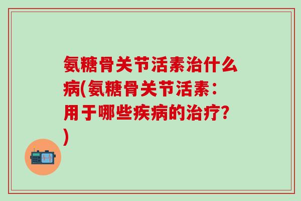 氨糖骨关节活素治什么病(氨糖骨关节活素:用于哪些疾病的治疗?)-第1张图片-氨糖科普网 氨糖骨关节活素治什么病(氨糖骨关节活素:用于哪些疾病的治疗?)-第1张图片-氨糖科普网