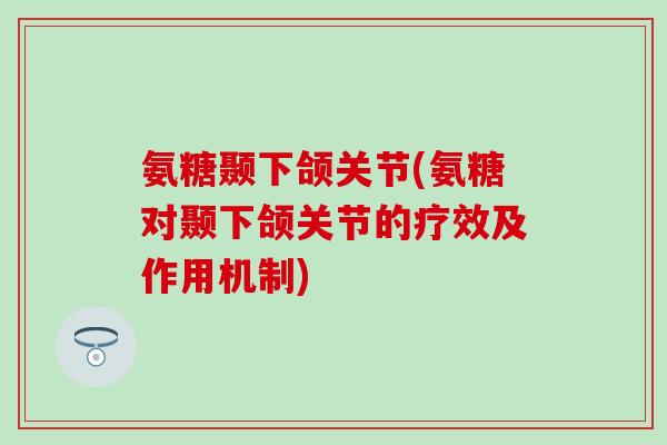 氨糖颞下颌关节(氨糖对颞下颌关节的疗效及作用机制)-第1张图片-氨糖科普网