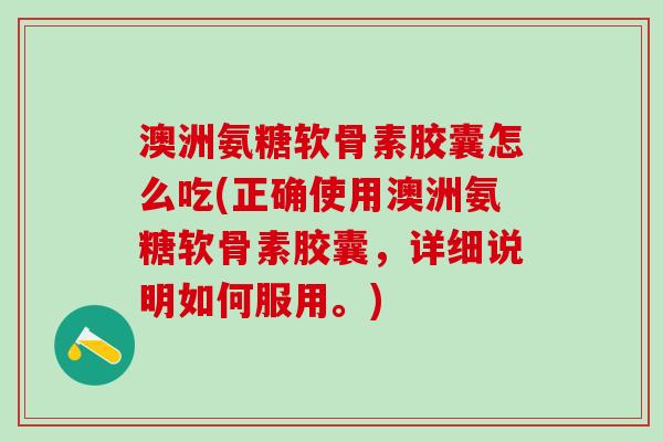 澳洲氨糖软骨素胶囊怎么吃(正确使用澳洲氨糖软骨素胶囊,详细说明如何服用。)-第1张图片-氨糖科普网 澳洲氨糖软骨素胶囊怎么吃(正确使用澳洲氨糖软骨素胶囊,详细说明如何服用。)-第1张图片-氨糖科普网