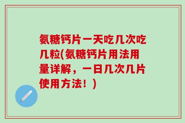 氨糖钙片一天吃几次吃几粒(氨糖钙片用法用量详解,一日几次几片使用方法!)-第1张图片-氨糖科普网 氨糖钙片一天吃几次吃几粒(氨糖钙片用法用量详解,一日几次几片使用方法!)-第1张图片-氨糖科普网