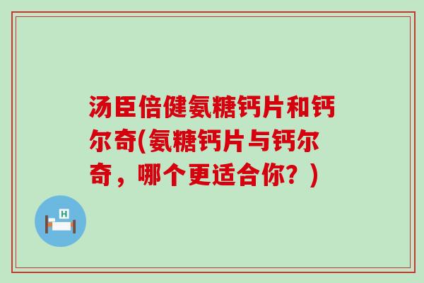 汤臣倍健氨糖钙片和钙尔奇(氨糖钙片与钙尔奇，哪个更适合你？)-第1张图片-氨糖科普网