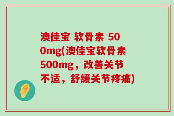澳佳宝 软骨素 500mg(澳佳宝软骨素500mg，改善关节不适，舒缓关节疼痛)-第1张图片-氨糖科普网