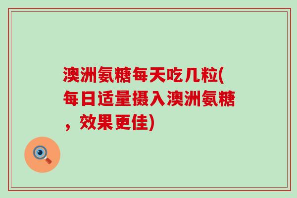澳洲氨糖每天吃几粒(每日适量摄入澳洲氨糖,效果更佳)-第1张图片-氨糖科普网 澳洲氨糖每天吃几粒(每日适量摄入澳洲氨糖,效果更佳)-第1张图片-氨糖科普网