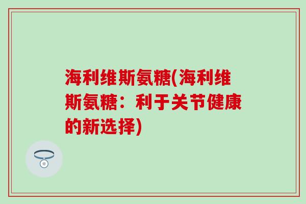 海利维斯氨糖(海利维斯氨糖:利于关节健康的新选择)-第1张图片-氨糖科普网 海利维斯氨糖(海利维斯氨糖:利于关节健康的新选择)-第1张图片-氨糖科普网