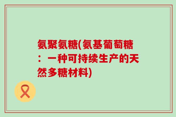氨聚氨糖(氨基葡萄糖:一种可持续生产的天然多糖材料)-第1张图片-氨糖科普网 氨聚氨糖(氨基葡萄糖:一种可持续生产的天然多糖材料)-第1张图片-氨糖科普网