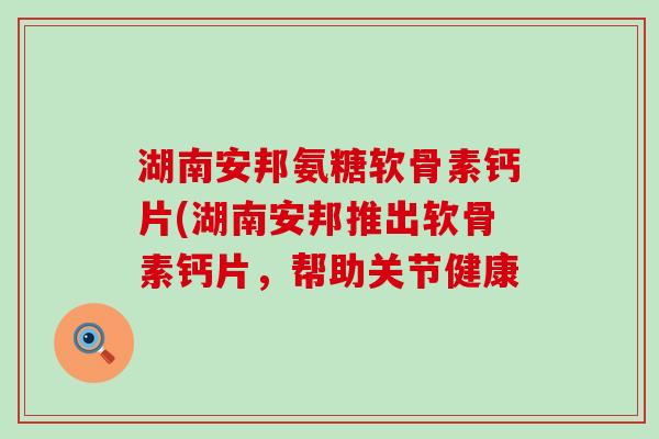湖南安邦氨糖软骨素钙片(湖南安邦推出软骨素钙片,帮助关节健康-第1张图片-氨糖科普网 湖南安邦氨糖软骨素钙片(湖南安邦推出软骨素钙片,帮助关节健康-第1张图片-氨糖科普网
