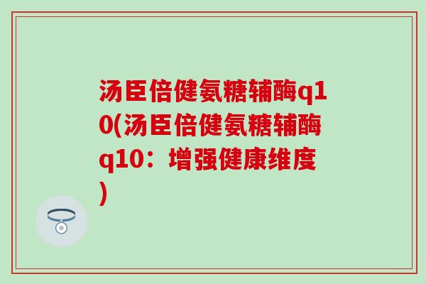 汤臣倍健氨糖辅酶q10(汤臣倍健氨糖辅酶q10：增强健康维度)-第1张图片-氨糖科普网
