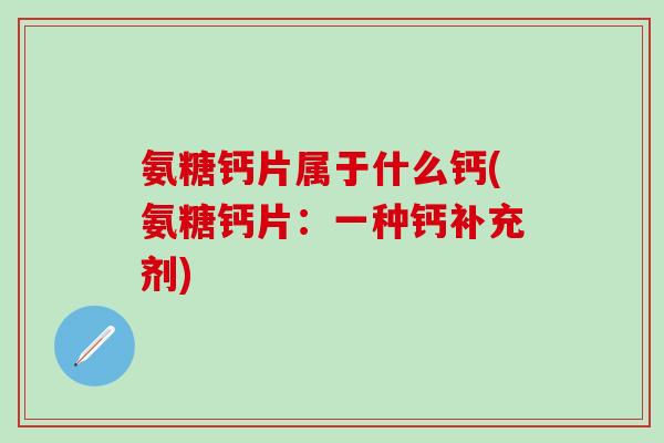 氨糖钙片属于什么钙(氨糖钙片:一种钙补充剂)-第1张图片-氨糖科普网 氨糖钙片属于什么钙(氨糖钙片:一种钙补充剂)-第1张图片-氨糖科普网