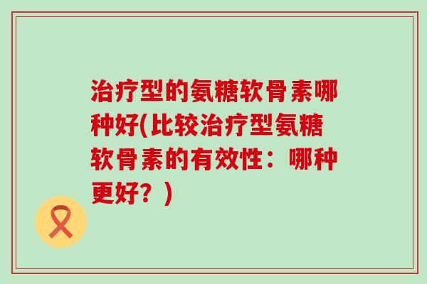 治疗型的氨糖软骨素哪种好(比较治疗型氨糖软骨素的有效性:哪种更好?)-第1张图片-氨糖科普网 治疗型的氨糖软骨素哪种好(比较治疗型氨糖软骨素的有效性:哪种更好?)-第1张图片-氨糖科普网