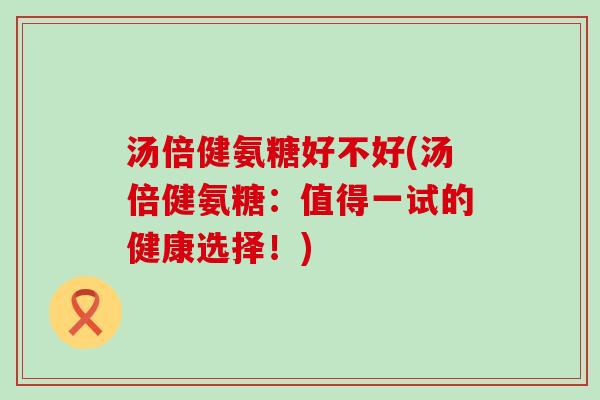 汤倍健氨糖好不好(汤倍健氨糖:值得一试的健康选择!)-第1张图片-氨糖科普网 汤倍健氨糖好不好(汤倍健氨糖:值得一试的健康选择!)-第1张图片-氨糖科普网
