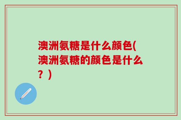 澳洲氨糖是什么颜色(澳洲氨糖的颜色是什么?)-第1张图片-氨糖科普网 澳洲氨糖是什么颜色(澳洲氨糖的颜色是什么?)-第1张图片-氨糖科普网