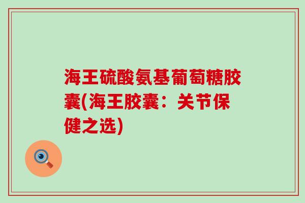 海王硫酸氨基葡萄糖胶囊(海王胶囊:关节保健之选)-第1张图片-氨糖科普网 海王硫酸氨基葡萄糖胶囊(海王胶囊:关节保健之选)-第1张图片-氨糖科普网