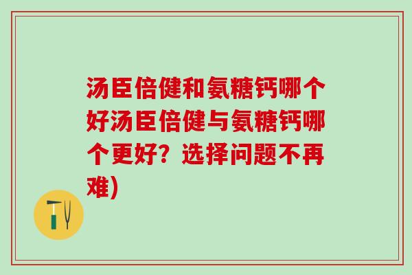 汤臣倍健和氨糖钙哪个好汤臣倍健与氨糖钙哪个更好?选择问题不再难)-第1张图片-氨糖科普网 汤臣倍健和氨糖钙哪个好汤臣倍健与氨糖钙哪个更好?选择问题不再难)-第1张图片-氨糖科普网