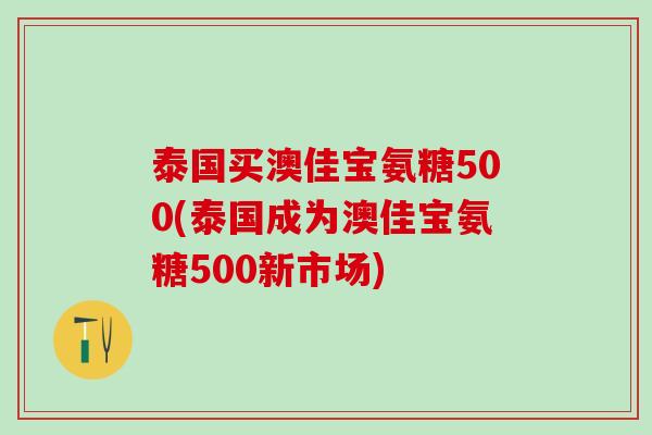 泰国买澳佳宝氨糖500(泰国成为澳佳宝氨糖500新市场)-第1张图片-氨糖科普网