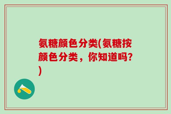 氨糖颜色分类(氨糖按颜色分类,你知道吗?)-第1张图片-氨糖科普网 氨糖颜色分类(氨糖按颜色分类,你知道吗?)-第1张图片-氨糖科普网