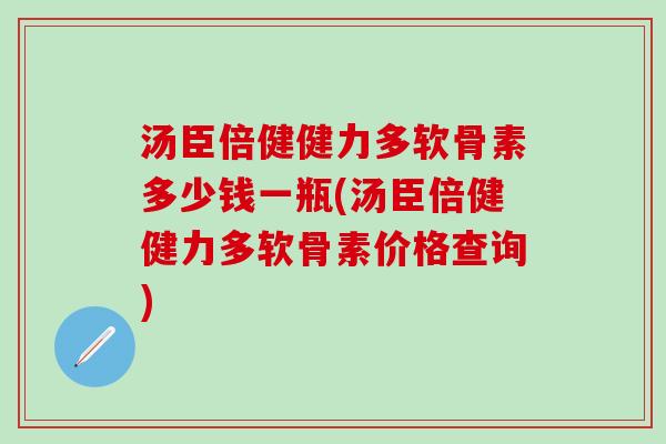 汤臣倍健健力多软骨素多少钱一瓶(汤臣倍健健力多软骨素价格查询)-第1张图片-氨糖科普网 汤臣倍健健力多软骨素多少钱一瓶(汤臣倍健健力多软骨素价格查询)-第1张图片-氨糖科普网