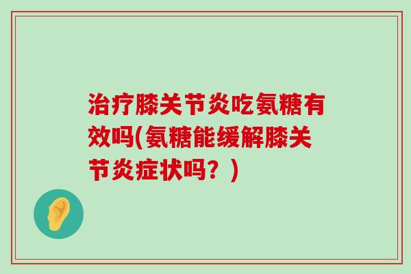 治疗膝关节炎吃氨糖有效吗(氨糖能缓解膝关节炎症状吗？)-第1张图片-氨糖科普网
