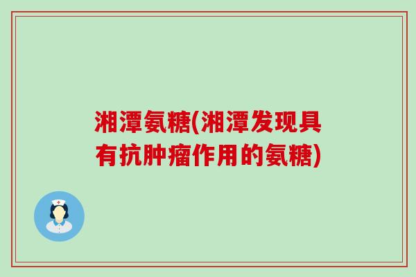湘潭氨糖(湘潭发现具有抗肿瘤作用的氨糖)-第1张图片-氨糖科普网