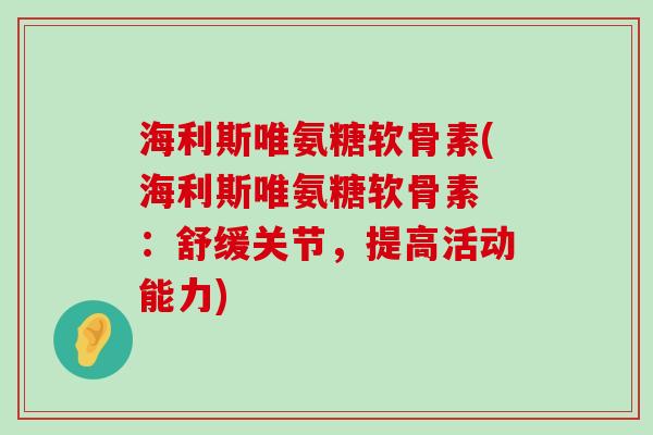海利斯唯氨糖软骨素(海利斯唯氨糖软骨素 ：舒缓关节，提高活动能力)-第1张图片-氨糖科普网