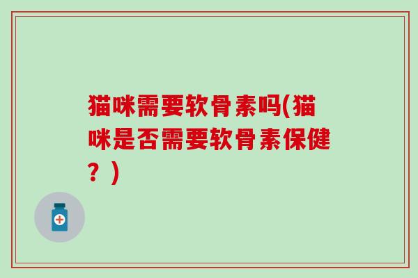 猫咪需要软骨素吗(猫咪是否需要软骨素保健?)-第1张图片-氨糖科普网 猫咪需要软骨素吗(猫咪是否需要软骨素保健?)-第1张图片-氨糖科普网
