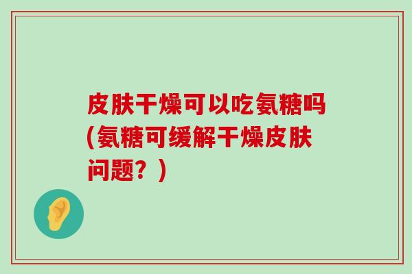 皮肤干燥可以吃氨糖吗(氨糖可缓解干燥皮肤问题？)-第1张图片-氨糖科普网