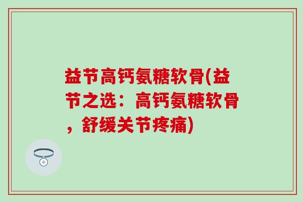 益节高钙氨糖软骨(益节之选：高钙氨糖软骨，舒缓关节疼痛)-第1张图片-氨糖科普网