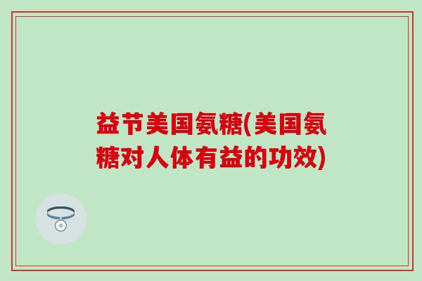 益节美国氨糖(美国氨糖对人体有益的功效)-第1张图片-氨糖科普网