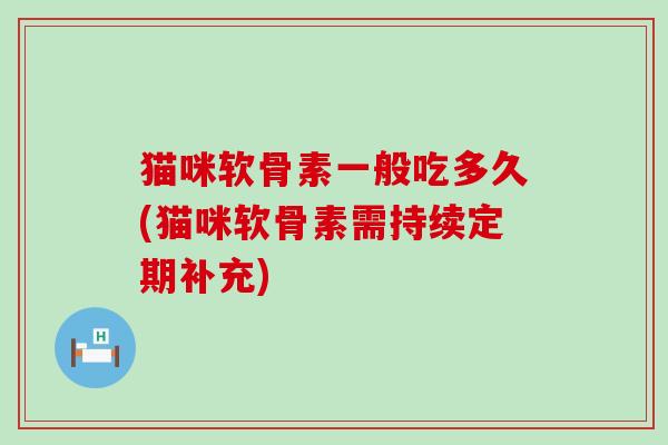猫咪软骨素一般吃多久(猫咪软骨素需持续定期补充)-第1张图片-氨糖科普网 猫咪软骨素一般吃多久(猫咪软骨素需持续定期补充)-第1张图片-氨糖科普网
