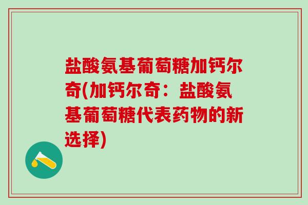 盐酸氨基葡萄糖加钙尔奇(加钙尔奇:盐酸氨基葡萄糖代表药物的新选择)-第1张图片-氨糖科普网 盐酸氨基葡萄糖加钙尔奇(加钙尔奇:盐酸氨基葡萄糖代表药物的新选择)-第1张图片-氨糖科普网