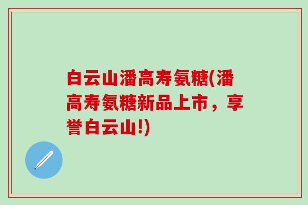 白云山潘高寿氨糖(潘高寿氨糖新品上市，享誉白云山!)-第1张图片-氨糖科普网