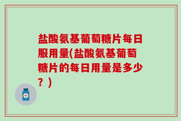 盐酸氨基葡萄糖片每日服用量(盐酸氨基葡萄糖片的每日用量是多少?)-第1张图片-氨糖科普网 盐酸氨基葡萄糖片每日服用量(盐酸氨基葡萄糖片的每日用量是多少?)-第1张图片-氨糖科普网