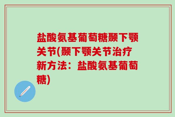 盐酸氨基葡萄糖颞下颚关节(颞下颚关节治疗新方法:盐酸氨基葡萄糖)-第1张图片-氨糖科普网 盐酸氨基葡萄糖颞下颚关节(颞下颚关节治疗新方法:盐酸氨基葡萄糖)-第1张图片-氨糖科普网