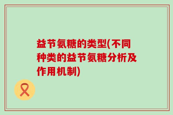 益节氨糖的类型(不同种类的益节氨糖分析及作用机制)-第1张图片-氨糖科普网 益节氨糖的类型(不同种类的益节氨糖分析及作用机制)-第1张图片-氨糖科普网