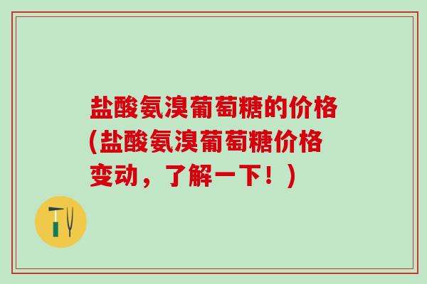 盐酸氨溴葡萄糖的价格(盐酸氨溴葡萄糖价格变动,了解一下!)-第1张图片-氨糖科普网 盐酸氨溴葡萄糖的价格(盐酸氨溴葡萄糖价格变动,了解一下!)-第1张图片-氨糖科普网