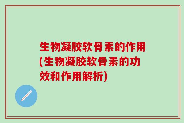 生物凝胶软骨素的作用(生物凝胶软骨素的功效和作用解析)-第1张图片-氨糖科普网 生物凝胶软骨素的作用(生物凝胶软骨素的功效和作用解析)-第1张图片-氨糖科普网
