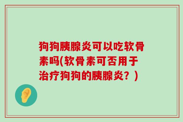 狗狗胰腺炎可以吃软骨素吗(软骨素可否用于治疗狗狗的胰腺炎？)-第1张图片-氨糖科普网