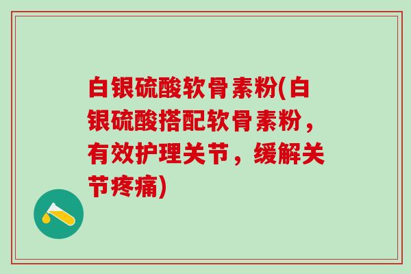 白银硫酸软骨素粉(白银硫酸搭配软骨素粉,有效护理关节,缓解关节疼痛)-第1张图片-氨糖科普网 白银硫酸软骨素粉(白银硫酸搭配软骨素粉,有效护理关节,缓解关节疼痛)-第1张图片-氨糖科普网