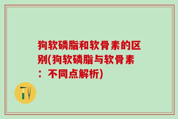 狗软磷脂和软骨素的区别(狗软磷脂与软骨素:不同点解析)-第1张图片-氨糖科普网 狗软磷脂和软骨素的区别(狗软磷脂与软骨素:不同点解析)-第1张图片-氨糖科普网