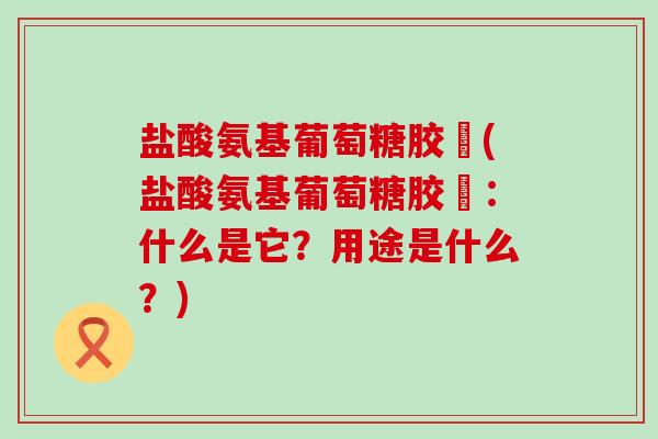 盐酸氨基葡萄糖胶嚢(盐酸氨基葡萄糖胶嚢：什么是它？用途是什么？)-第1张图片-氨糖科普网